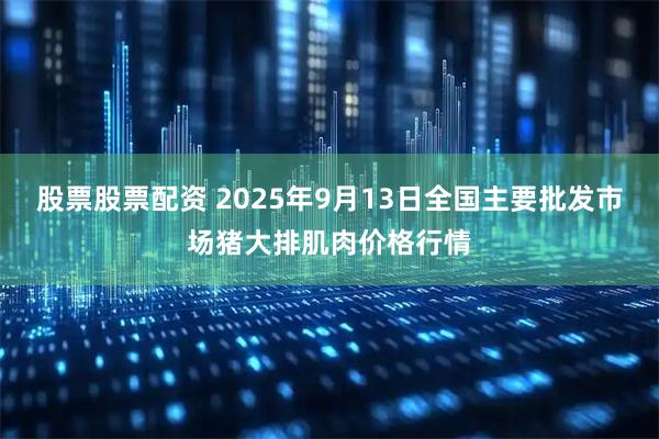 股票股票配资 2025年9月13日全国主要批发市场猪大排肌肉价格行情
