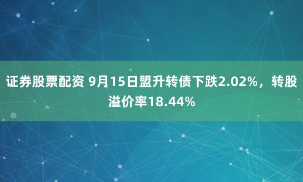 证券股票配资 9月15日盟升转债下跌2.02%，转股溢价率18.44%