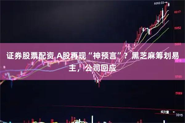 证券股票配资 A股再现“神预言”？黑芝麻筹划易主，公司回应
