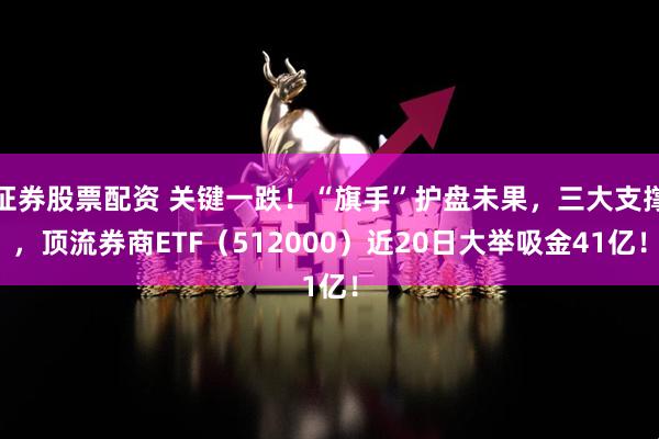 证券股票配资 关键一跌！“旗手”护盘未果，三大支撑，顶流券商ETF（512000）近20日大举吸金41亿！