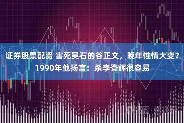 证券股票配资 害死吴石的谷正文，晚年性情大变？1990年他扬言：杀李登辉很容易