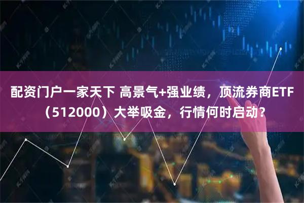配资门户一家天下 高景气+强业绩，顶流券商ETF（512000）大举吸金，行情何时启动？