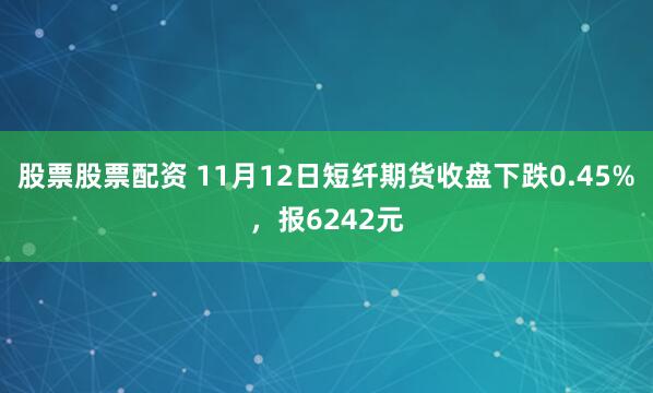 股票股票配资 11月12日短纤期货收盘下跌0.45%，报6242元