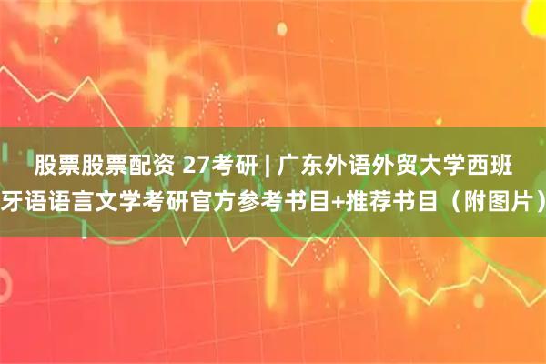 股票股票配资 27考研 | 广东外语外贸大学西班牙语语言文学考研官方参考书目+推荐书目（附图片）