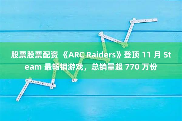 股票股票配资 《ARC Raiders》登顶 11 月 Steam 最畅销游戏，总销量超 770 万份
