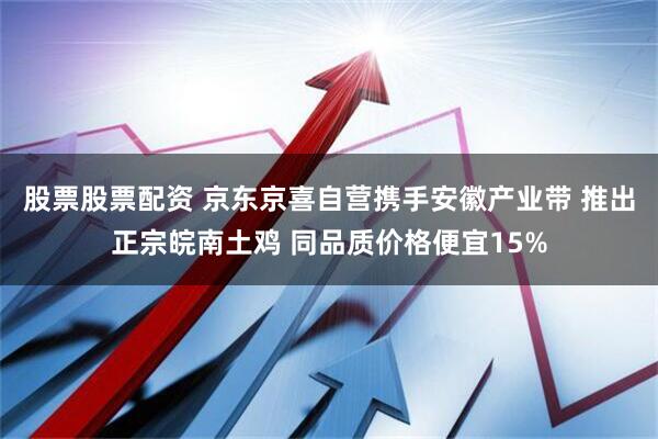 股票股票配资 京东京喜自营携手安徽产业带 推出正宗皖南土鸡 同品质价格便宜15%