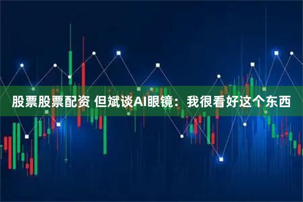 股票股票配资 但斌谈AI眼镜：我很看好这个东西