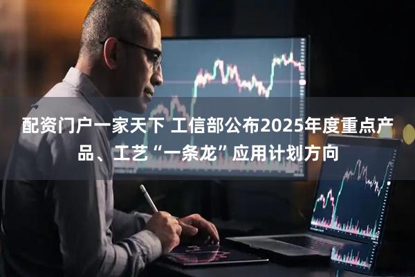 配资门户一家天下 工信部公布2025年度重点产品、工艺“一条龙”应用计划方向