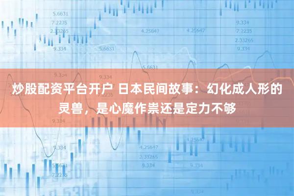 炒股配资平台开户 日本民间故事：幻化成人形的灵兽，是心魔作祟还是定力不够