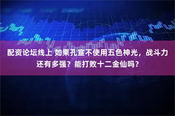 配资论坛线上 如果孔宣不使用五色神光，战斗力还有多强？能打败十二金仙吗？