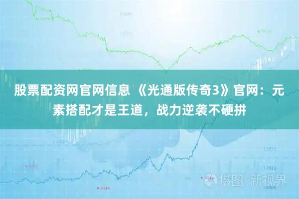 股票配资网官网信息 《光通版传奇3》官网：元素搭配才是王道，战力逆袭不硬拼