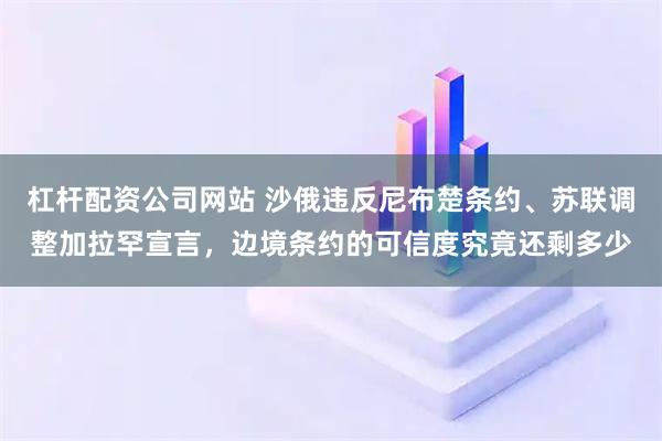 杠杆配资公司网站 沙俄违反尼布楚条约、苏联调整加拉罕宣言，边境条约的可信度究竟还剩多少