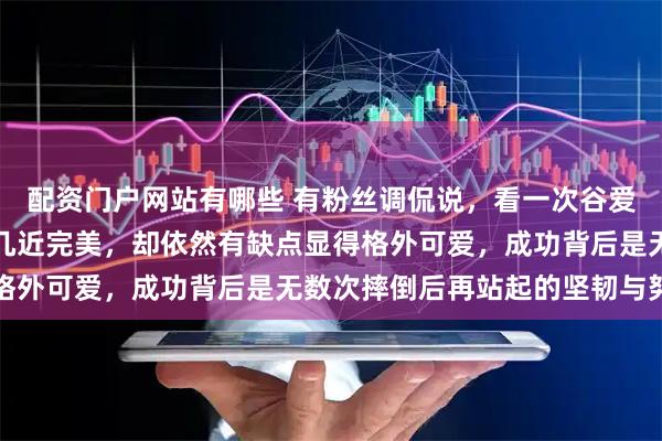 配资门户网站有哪些 有粉丝调侃说，看一次谷爱凌就爱上她一次，她虽几近完美，却依然有缺点显得格外可爱，成功背后是无数次摔倒后再站起的坚韧与努力