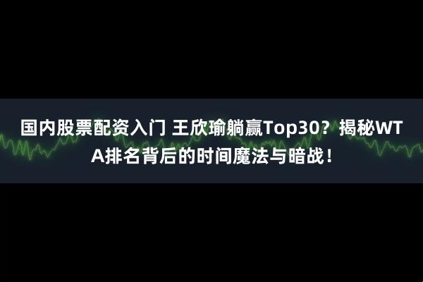 国内股票配资入门 王欣瑜躺赢Top30？揭秘WTA排名背后的时间魔法与暗战！