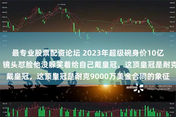 最专业股票配资论坛 2023年超级碗身价10亿美金詹姆斯被全场狂嘘，镜头怼脸他没躲笑着给自己戴皇冠，这顶皇冠是耐克9000万美金合同的象征