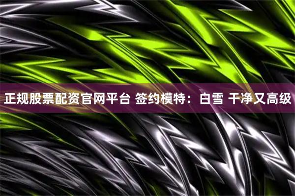 正规股票配资官网平台 签约模特：白雪 干净又高级