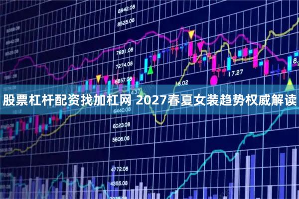 股票杠杆配资找加杠网 2027春夏女装趋势权威解读