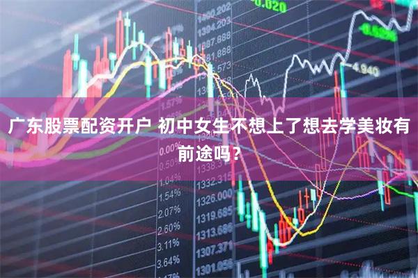 广东股票配资开户 初中女生不想上了想去学美妆有前途吗？