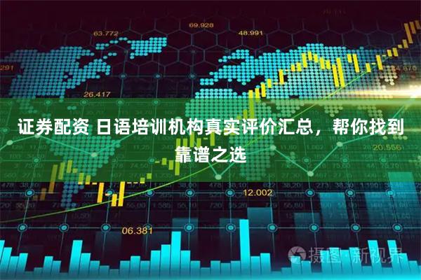 证券配资 日语培训机构真实评价汇总，帮你找到靠谱之选