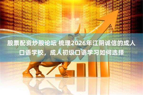 股票配资炒股论坛 梳理2026年江阴诚信的成人口语学校，成人初级口语学习如何选择