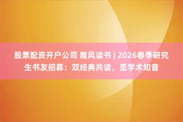 股票配资开户公司 雅风读书 | 2026春季研究生书友招募：双经典共读，觅学术知音