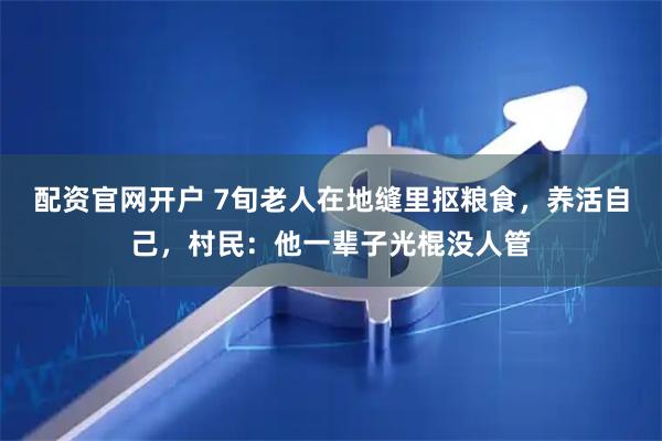 配资官网开户 7旬老人在地缝里抠粮食，养活自己，村民：他一辈子光棍没人管