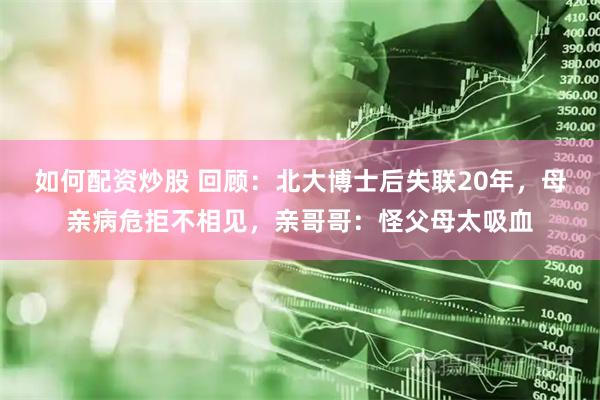 如何配资炒股 回顾：北大博士后失联20年，母亲病危拒不相见，亲哥哥：怪父母太吸血