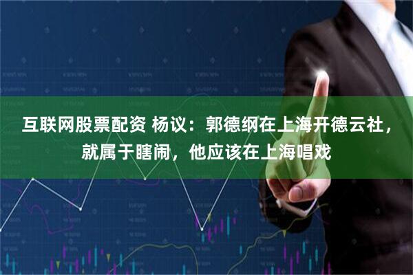 互联网股票配资 杨议：郭德纲在上海开德云社，就属于瞎闹，他应该在上海唱戏
