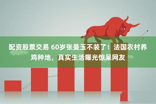 配资股票交易 60岁张曼玉不装了！法国农村养鸡种地，真实生活曝光惊呆网友