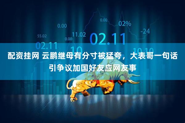 配资挂网 云鹏继母有分寸被猛夸，大表哥一句话引争议加国好友应网友事