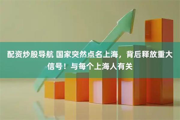 配资炒股导航 国家突然点名上海，背后释放重大信号！与每个上海人有关