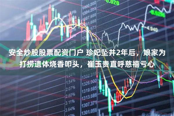 安全炒股股票配资门户 珍妃坠井2年后，娘家为打捞遗体烧香叩头，崔玉贵直呼慈禧亏心