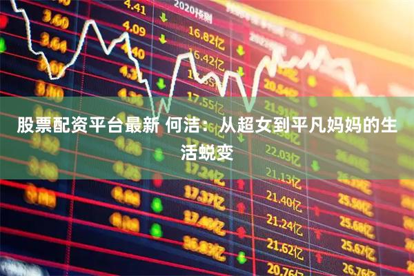 股票配资平台最新 何洁：从超女到平凡妈妈的生活蜕变
