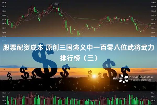 股票配资成本 原创三国演义中一百零八位武将武力排行榜（三）