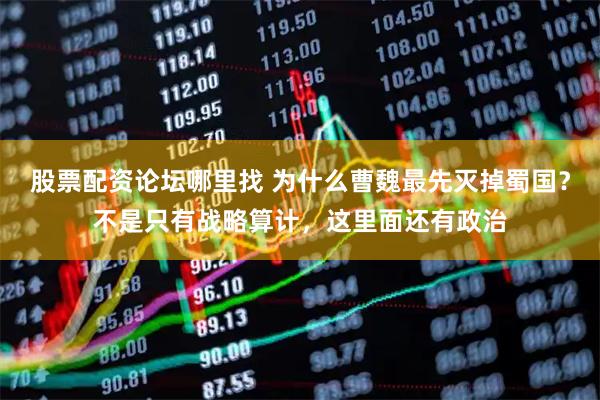 股票配资论坛哪里找 为什么曹魏最先灭掉蜀国？不是只有战略算计，这里面还有政治