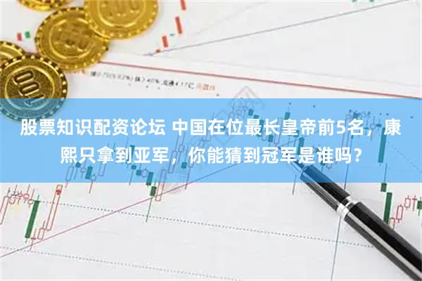 股票知识配资论坛 中国在位最长皇帝前5名，康熙只拿到亚军，你能猜到冠军是谁吗？
